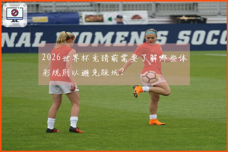 2026世界杯竞猜前需要了解哪些体彩规则以避免踩坑？