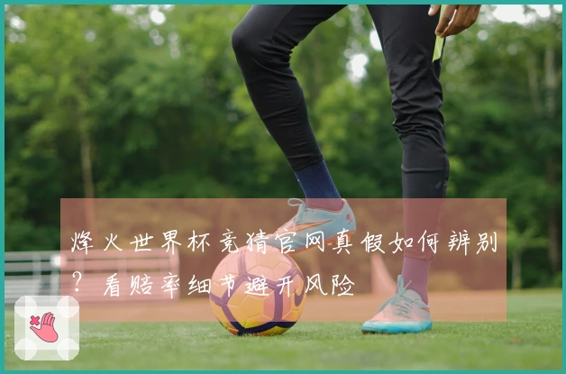 烽火世界杯竞猜官网真假如何辨别？看赔率细节避开风险