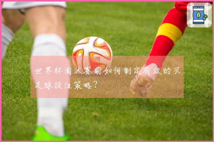 世界杯淘汰赛前如何制定有效的买足球投注策略？