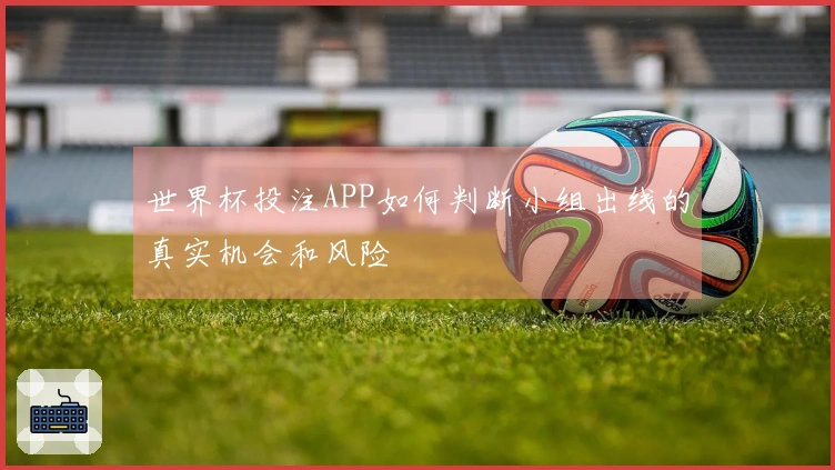 世界杯投注APP如何判断小组出线的真实机会和风险