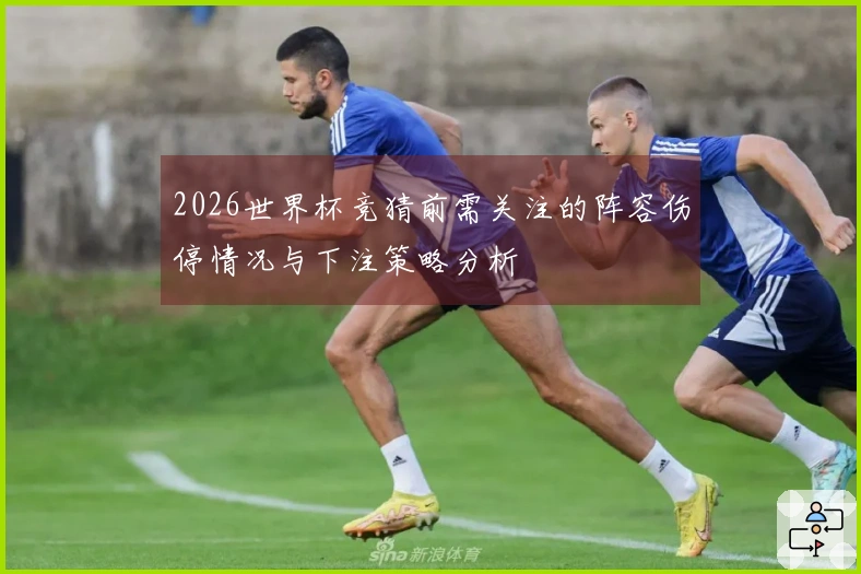 2026世界杯竞猜前需关注的阵容伤停情况与下注策略分析