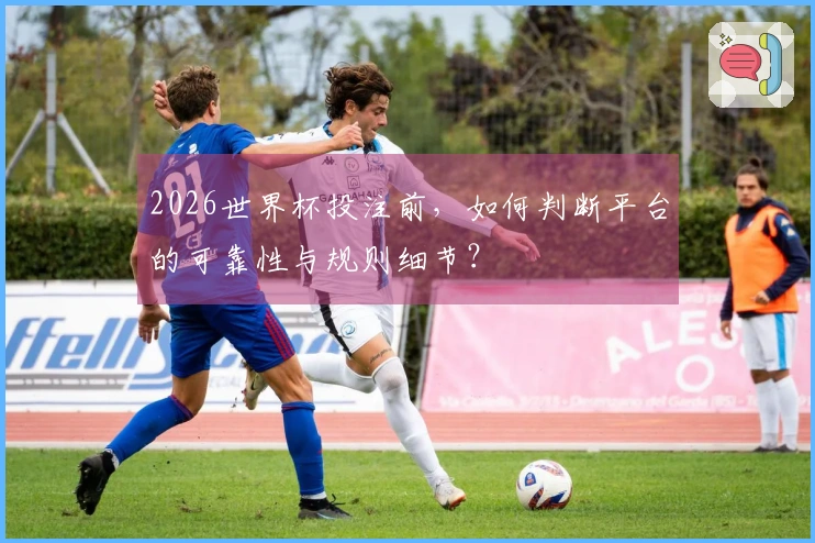 2026世界杯投注前，如何判断平台的可靠性与规则细节？