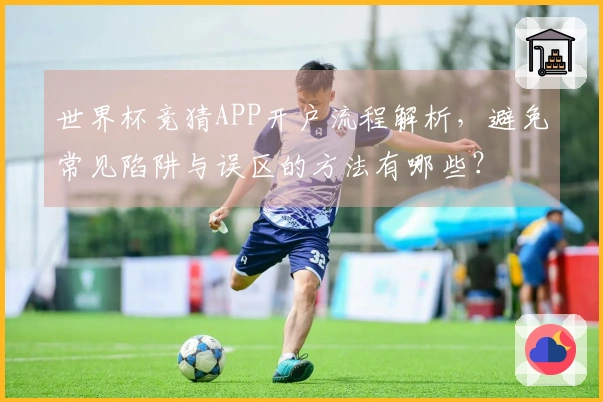 世界杯竞猜APP开户流程解析，避免常见陷阱与误区的方法有哪些？