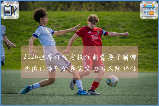 2026世界杯官方投注前需要了解哪些热门球队的真实实力与风险评估