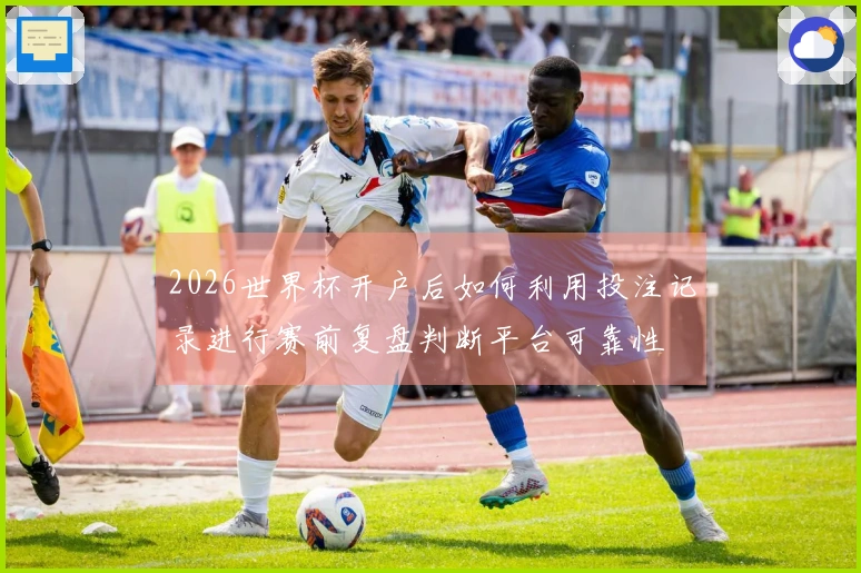 2026世界杯开户后如何利用投注记录进行赛前复盘判断平台可靠性
