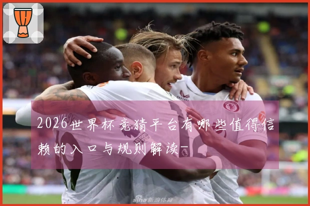2026世界杯竞猜平台有哪些值得信赖的入口与规则解读-