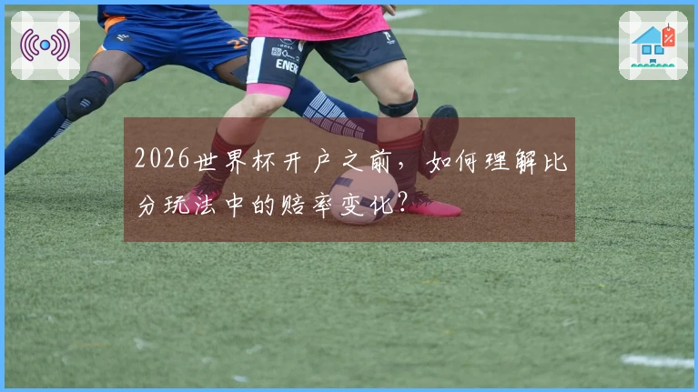 2026世界杯开户之前，如何理解比分玩法中的赔率变化？
