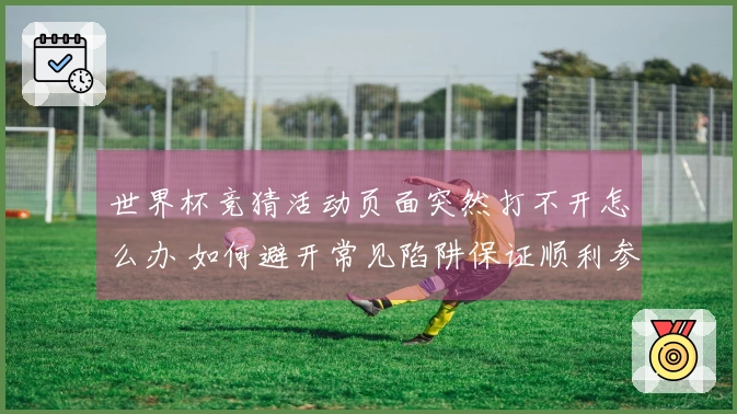 世界杯竞猜活动页面突然打不开怎么办 如何避开常见陷阱保证顺利参与
