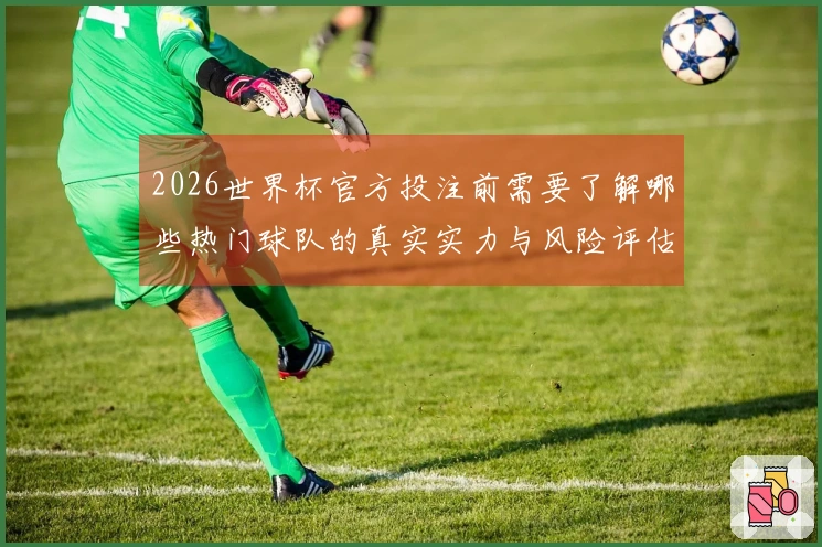 2026世界杯官方投注前需要了解哪些热门球队的真实实力与风险评估