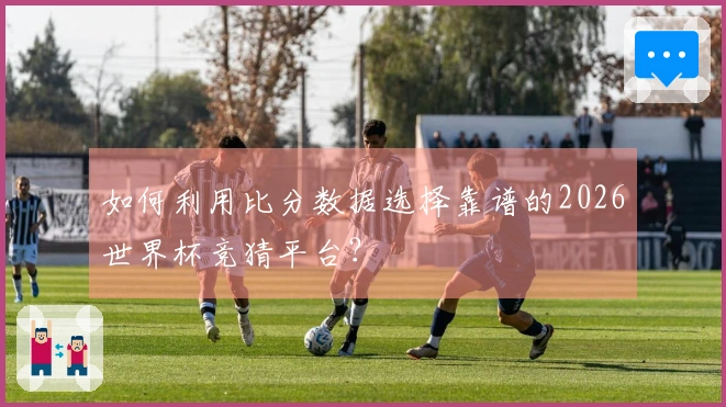 如何利用比分数据选择靠谱的2026世界杯竞猜平台？