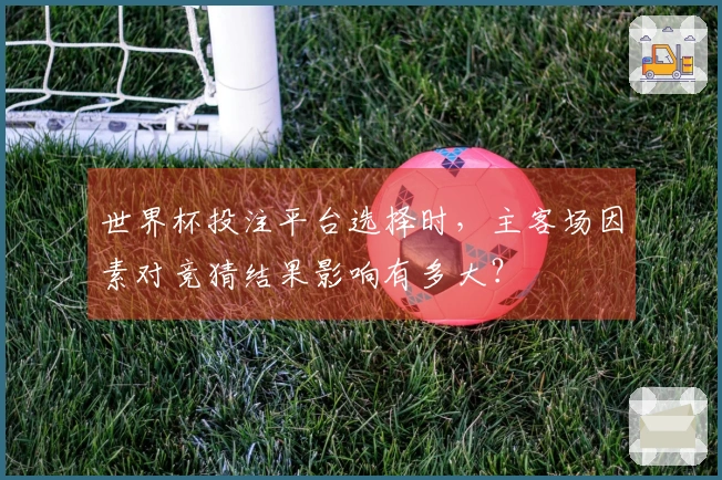 世界杯投注平台选择时，主客场因素对竞猜结果影响有多大？