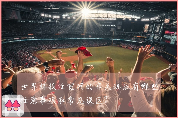 世界杯投注官网的串关玩法有哪些注意事项和常见误区？