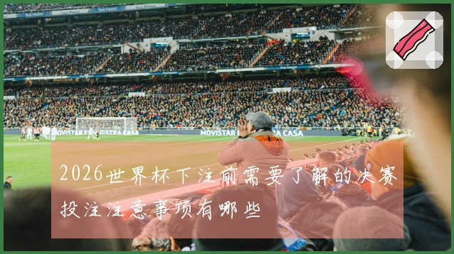 2026世界杯下注前需要了解的决赛投注注意事项有哪些