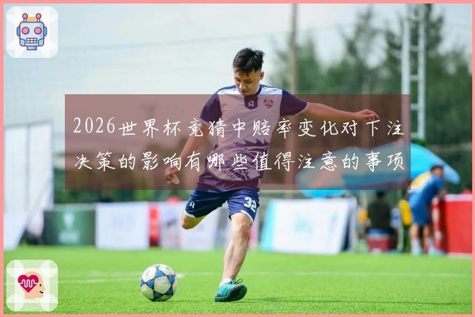 2026世界杯竞猜中赔率变化对下注决策的影响有哪些值得注意的事项