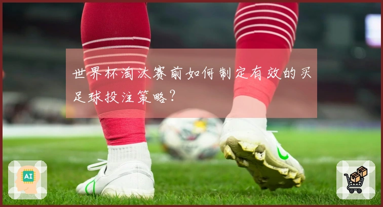 世界杯淘汰赛前如何制定有效的买足球投注策略？