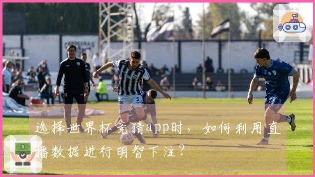 选择世界杯竞猜app时，如何利用直播数据进行明智下注？
