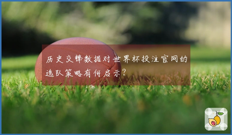 历史交锋数据对世界杯投注官网的选队策略有何启示？