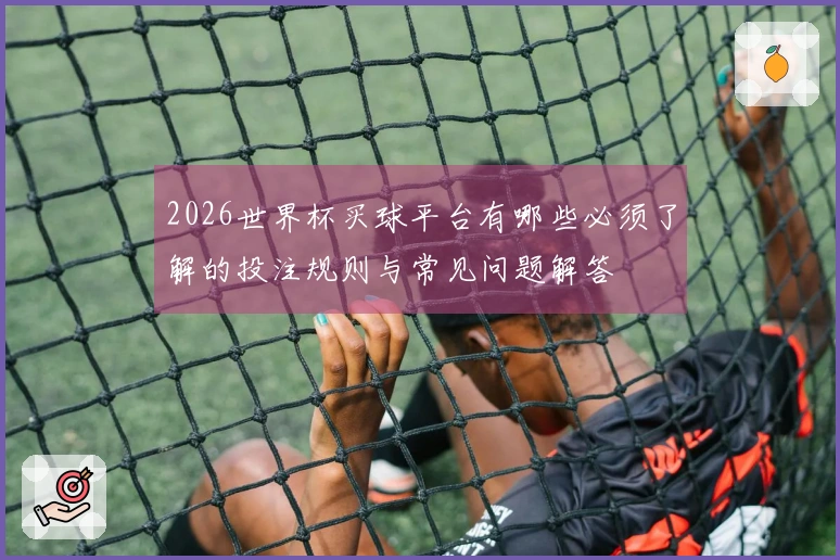 2026世界杯买球平台有哪些必须了解的投注规则与常见问题解答