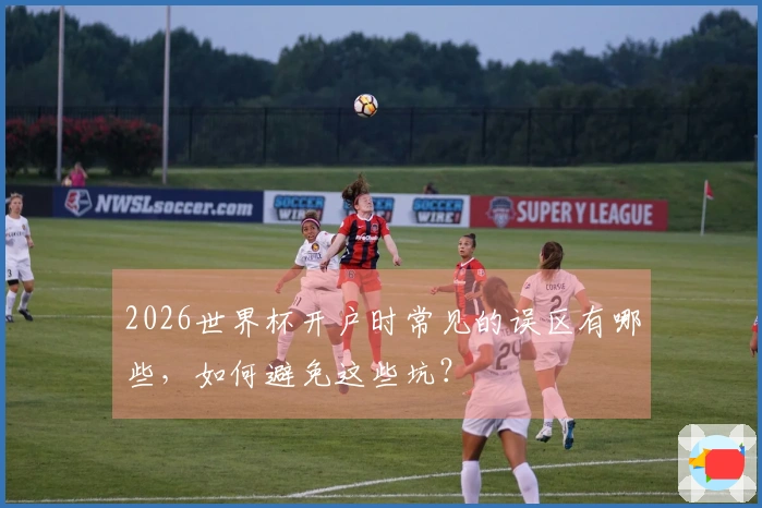 2026世界杯开户时常见的误区有哪些，如何避免这些坑？