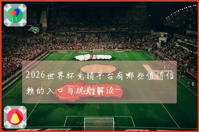 2026世界杯竞猜平台有哪些值得信赖的入口与规则解读-