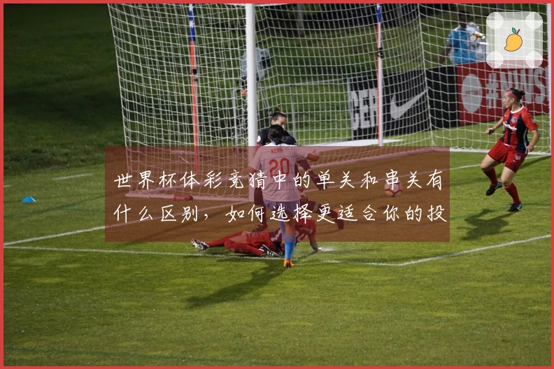 世界杯体彩竞猜中的单关和串关有什么区别，如何选择更适合你的投注方式？