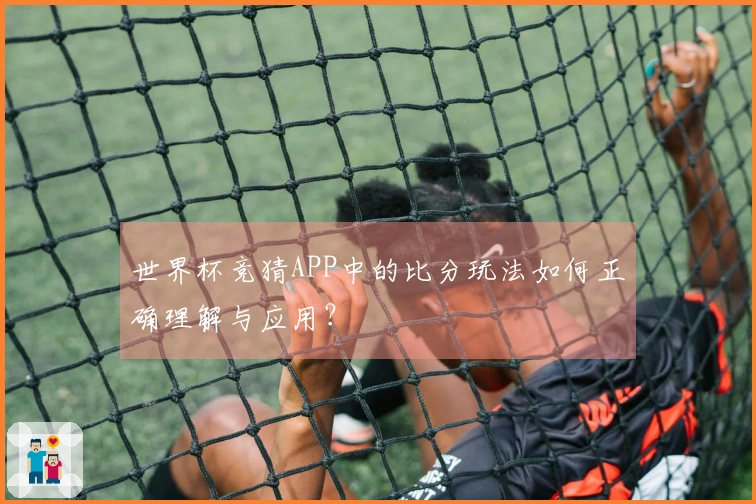 世界杯竞猜APP中的比分玩法如何正确理解与应用？