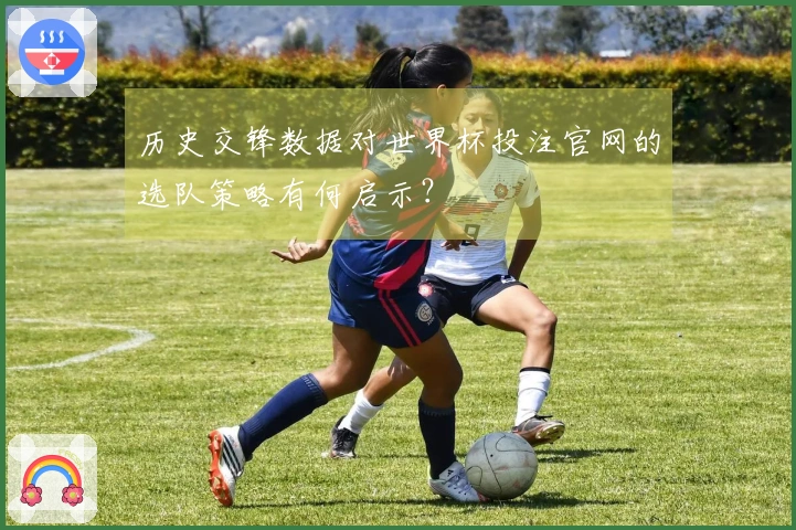 历史交锋数据对世界杯投注官网的选队策略有何启示？