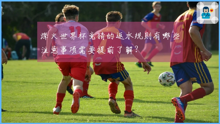 烽火世界杯竞猜的返水规则有哪些注意事项需要提前了解？