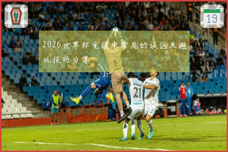 2026世界杯竞猜中常见的误区及避坑技巧分享
