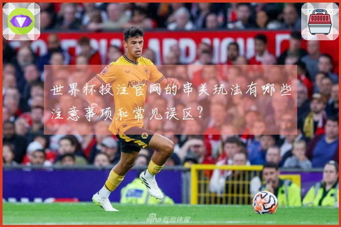 世界杯投注官网的串关玩法有哪些注意事项和常见误区？
