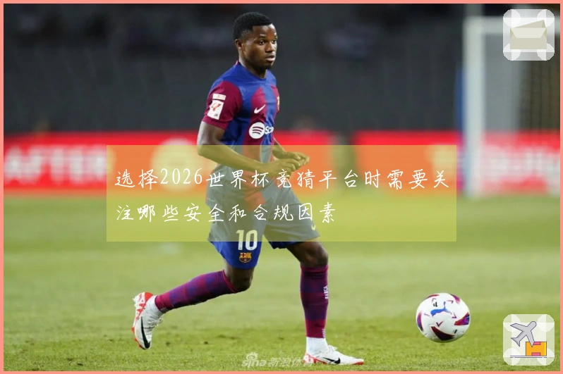 选择2026世界杯竞猜平台时需要关注哪些安全和合规因素