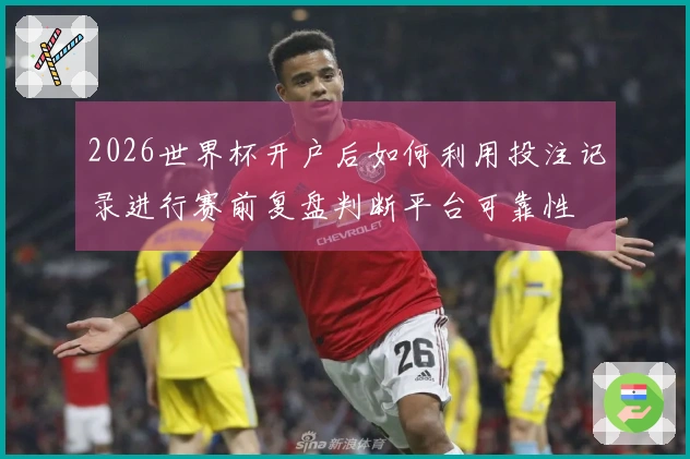 2026世界杯开户后如何利用投注记录进行赛前复盘判断平台可靠性