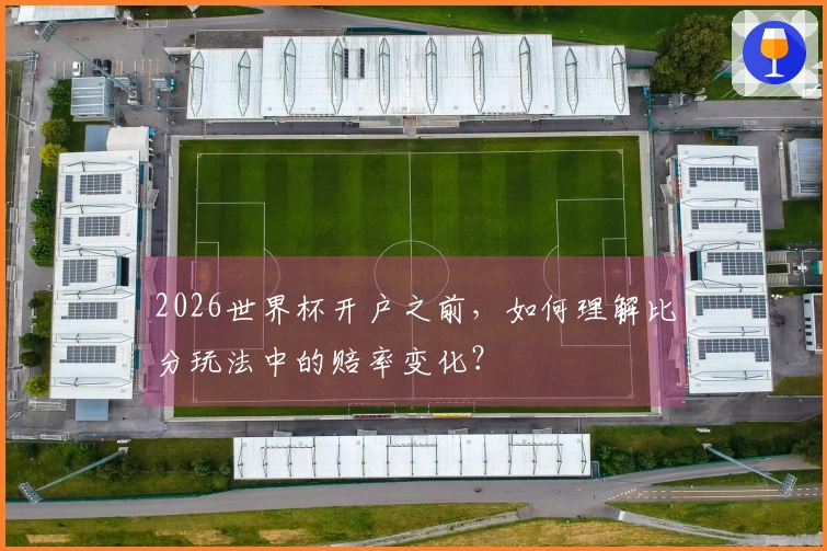 2026世界杯开户之前，如何理解比分玩法中的赔率变化？