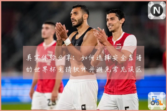 真实体验分享：如何选择安全靠谱的世界杯竞猜软件并避免常见误区