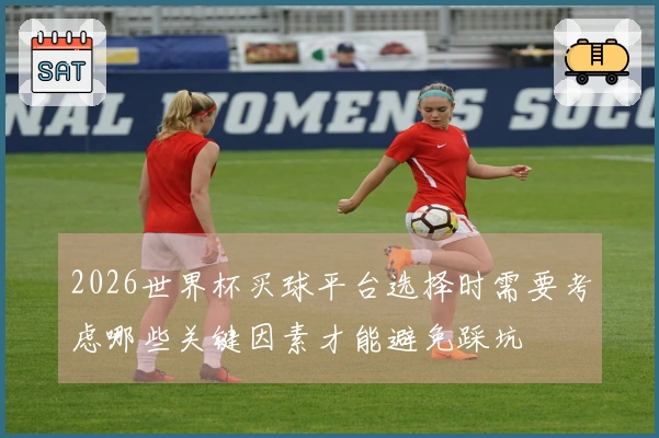 2026世界杯买球平台选择时需要考虑哪些关键因素才能避免踩坑