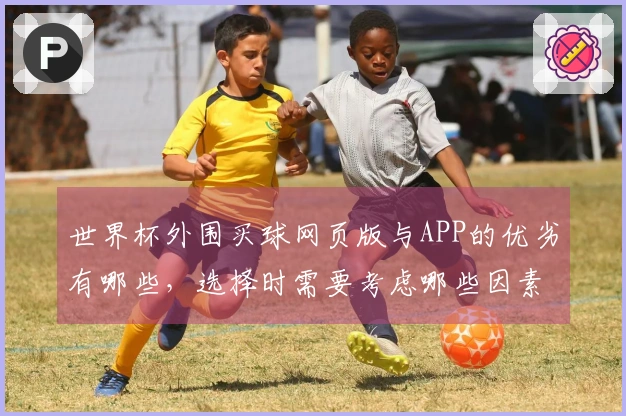 世界杯外围买球网页版与APP的优劣有哪些，选择时需要考虑哪些因素？