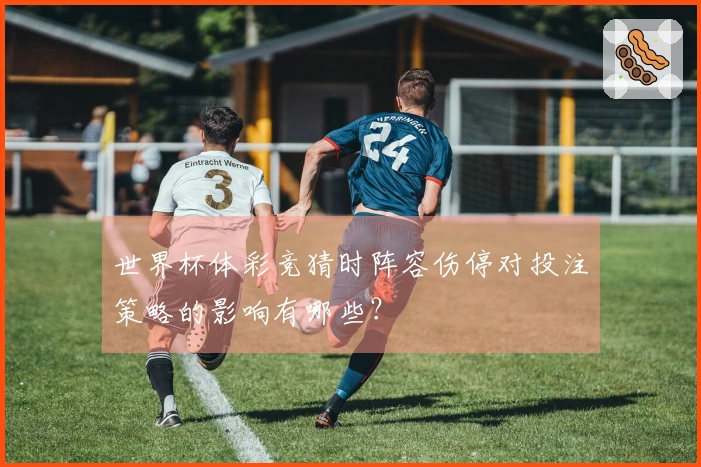 世界杯体彩竞猜时阵容伤停对投注策略的影响有哪些？