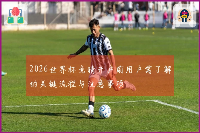 2026世界杯竞猜开户前用户需了解的关键流程与注意事项