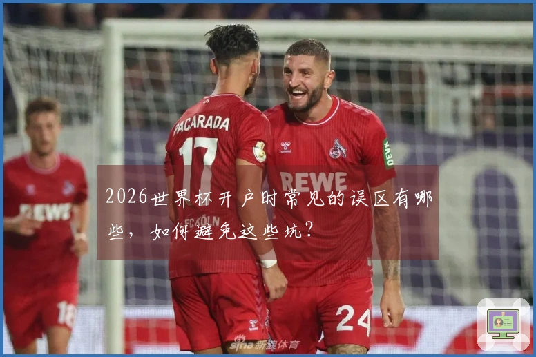 2026世界杯开户时常见的误区有哪些，如何避免这些坑？