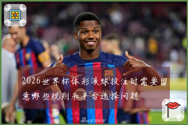 2026世界杯体彩滚球投注时需要留意哪些规则和平台选择问题