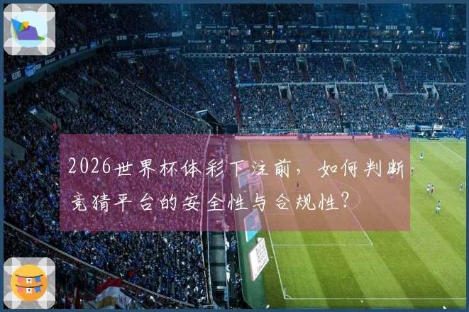 2026世界杯体彩下注前，如何判断竞猜平台的安全性与合规性？