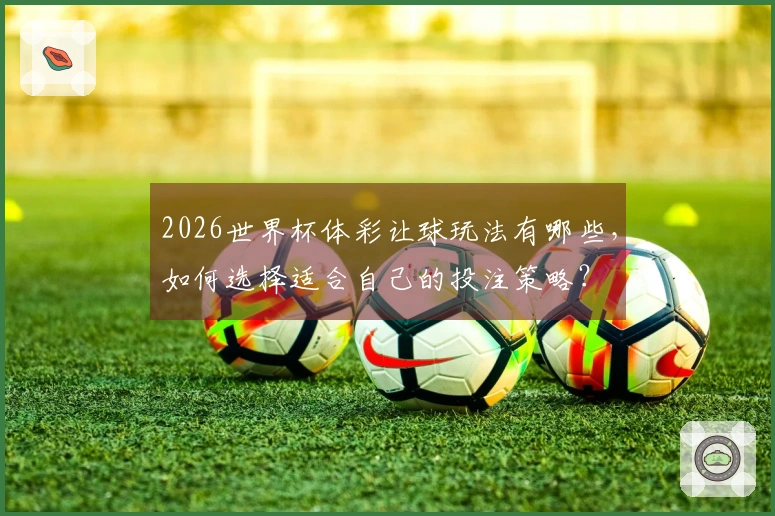 2026世界杯体彩让球玩法有哪些，如何选择适合自己的投注策略？