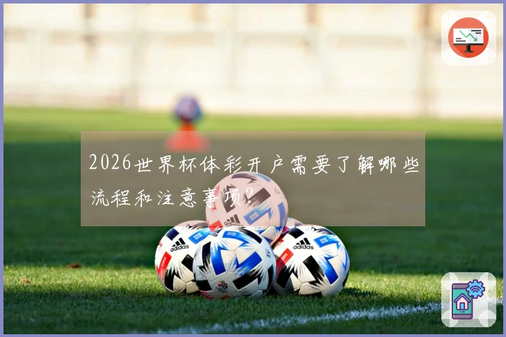 2026世界杯体彩开户需要了解哪些流程和注意事项?