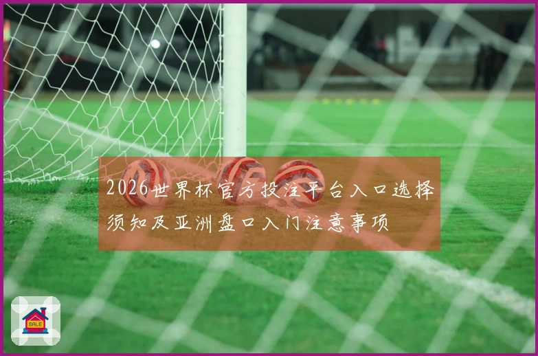 2026世界杯官方投注平台入口选择须知及亚洲盘口入门注意事项